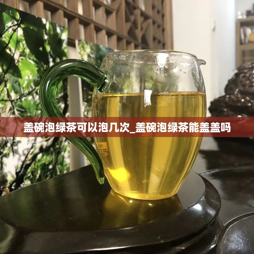 盖碗泡绿茶可以泡几次_盖碗泡绿茶能盖盖吗