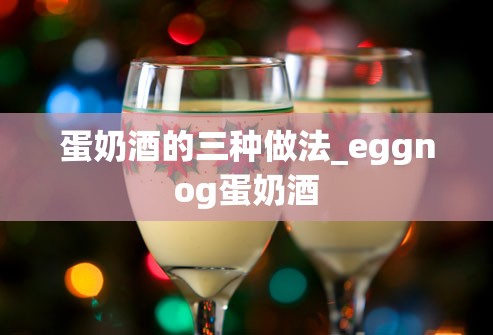 蛋奶酒的三种做法_eggnog蛋奶酒