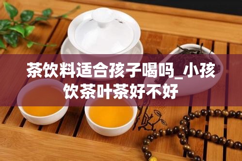 茶饮料适合孩子喝吗_小孩饮茶叶茶好不好