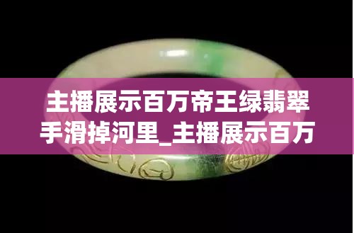 主播展示百万帝王绿翡翠手滑掉河里_主播展示百万帝王绿翡翠手滑掉河里,政府应该加强管理