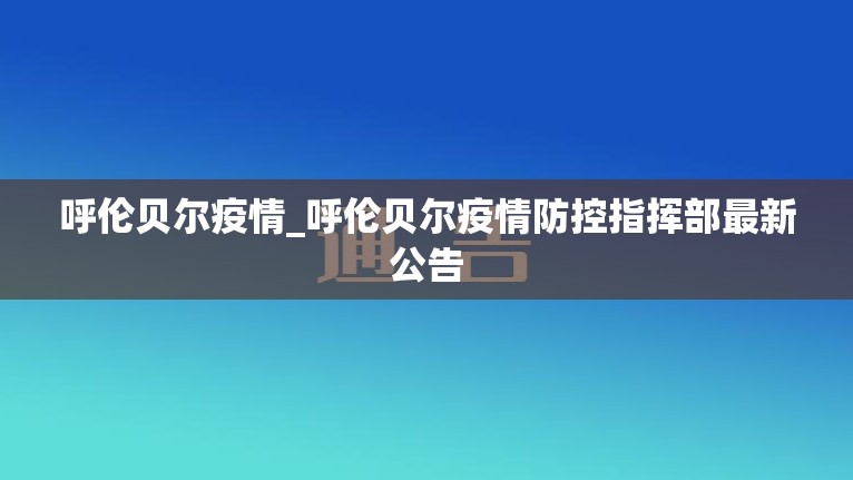 呼伦贝尔疫情_呼伦贝尔疫情防控指挥部最新公告