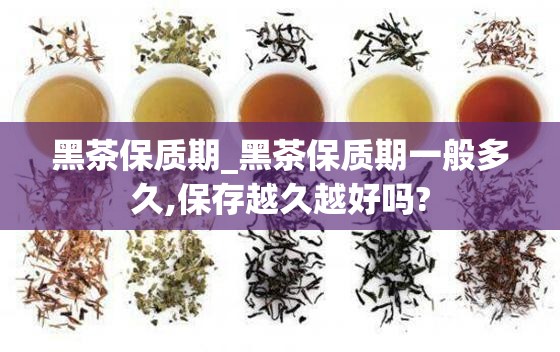 黑茶保质期_黑茶保质期一般多久,保存越久越好吗?