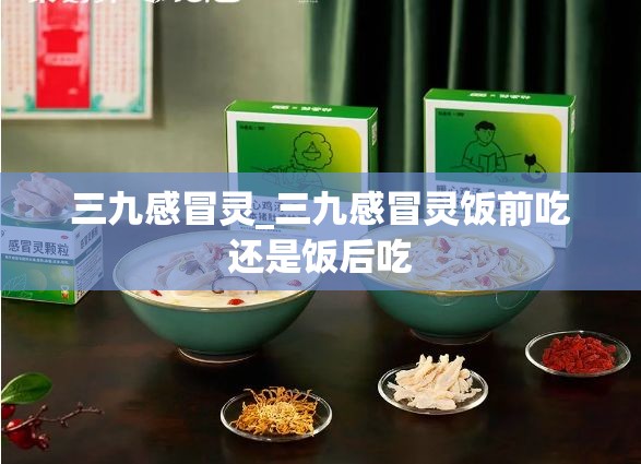 三九感冒灵_三九感冒灵饭前吃还是饭后吃