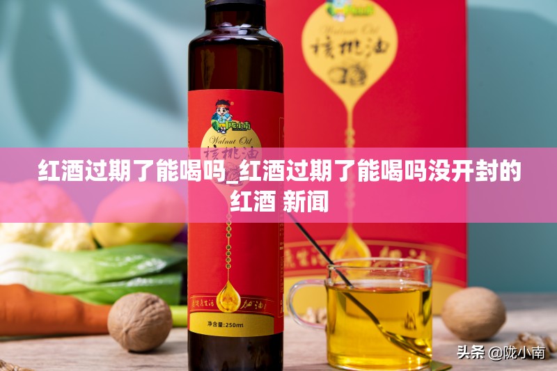 红酒过期了能喝吗_红酒过期了能喝吗没开封的红酒 新闻