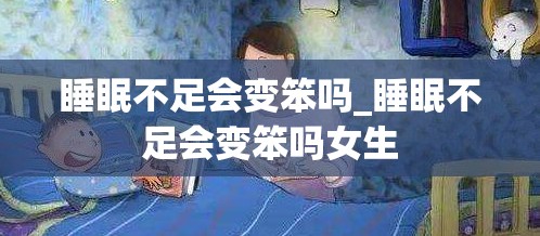 睡眠不足会变笨吗_睡眠不足会变笨吗女生