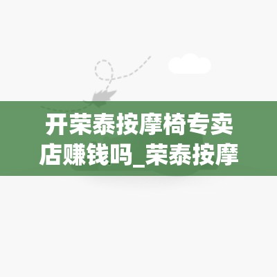 开荣泰按摩椅专卖店赚钱吗_荣泰按摩椅销售模式