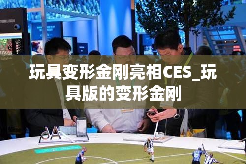 玩具变形金刚亮相CES_玩具版的变形金刚