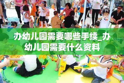 办幼儿园需要哪些手续_办幼儿园需要什么资料