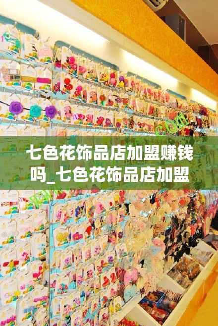 七色花饰品店加盟赚钱吗_七色花饰品店加盟赚钱吗多少钱