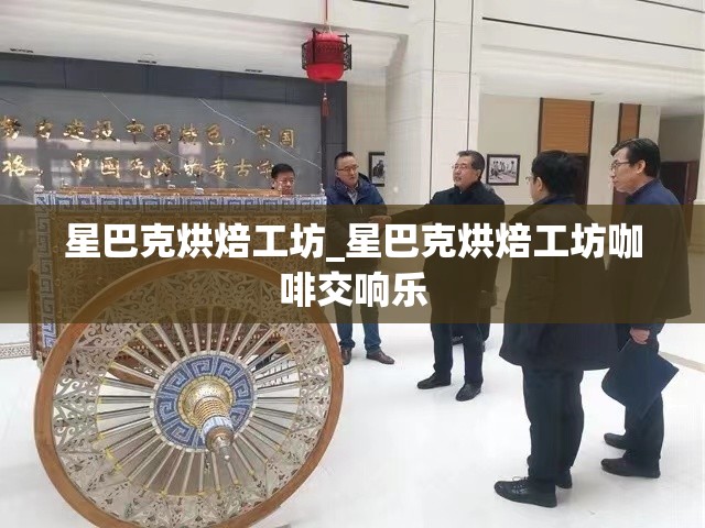 星巴克烘焙工坊_星巴克烘焙工坊咖啡交响乐