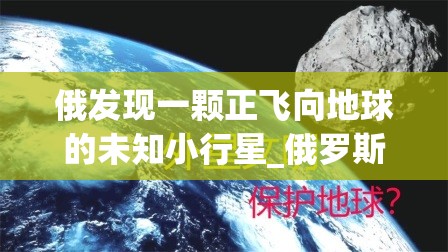 俄发现一颗正飞向地球的未知小行星_俄罗斯小行星被ufo击落