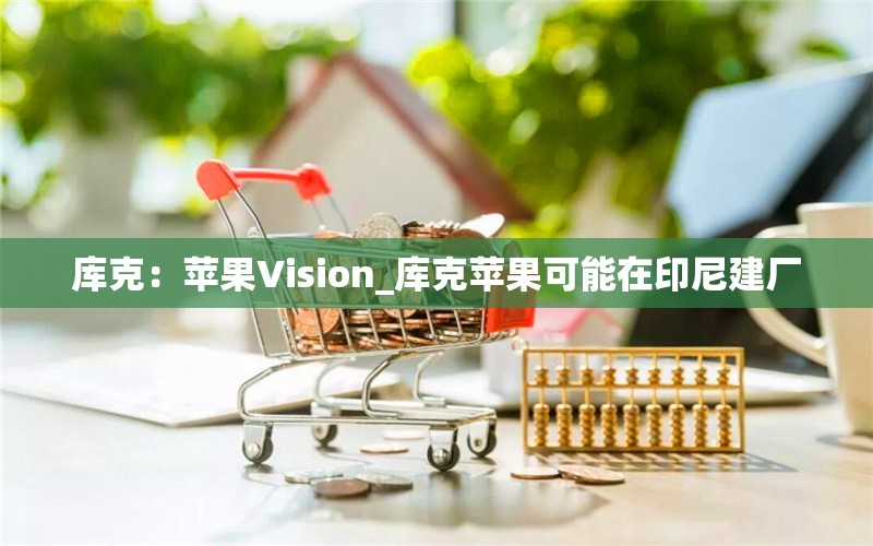 库克：苹果Vision_库克苹果可能在印尼建厂