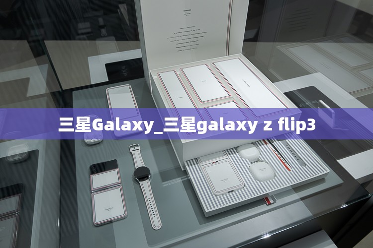 三星Galaxy_三星galaxy z flip3