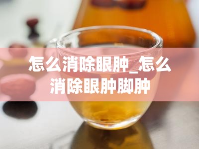 怎么消除眼肿_怎么消除眼肿脚肿