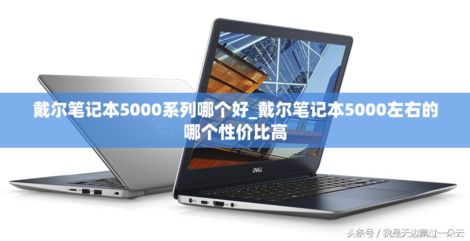 戴尔笔记本5000系列哪个好_戴尔笔记本5000左右的哪个性价比高