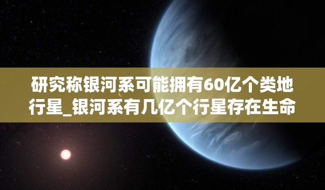 研究称银河系可能拥有60亿个类地行星_银河系有几亿个行星存在生命