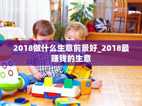 2018做什么生意前景好_2018最赚钱的生意