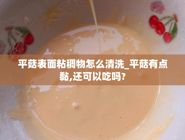 平菇表面粘稠物怎么清洗_平菇有点黏,还可以吃吗?