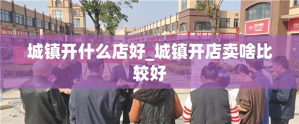 城镇开什么店好_城镇开店卖啥比较好