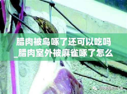 腊肉被鸟啄了还可以吃吗_腊肉室外被麻雀啄了怎么办