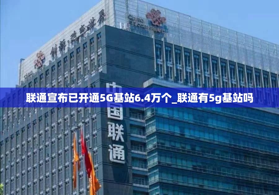 联通宣布已开通5G基站6.4万个_联通有5g基站吗