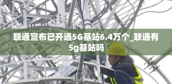 联通宣布已开通5G基站6.4万个_联通有5g基站吗