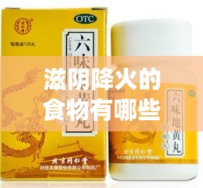 滋阴降火的食物有哪些_滋阴降火的最好中成药