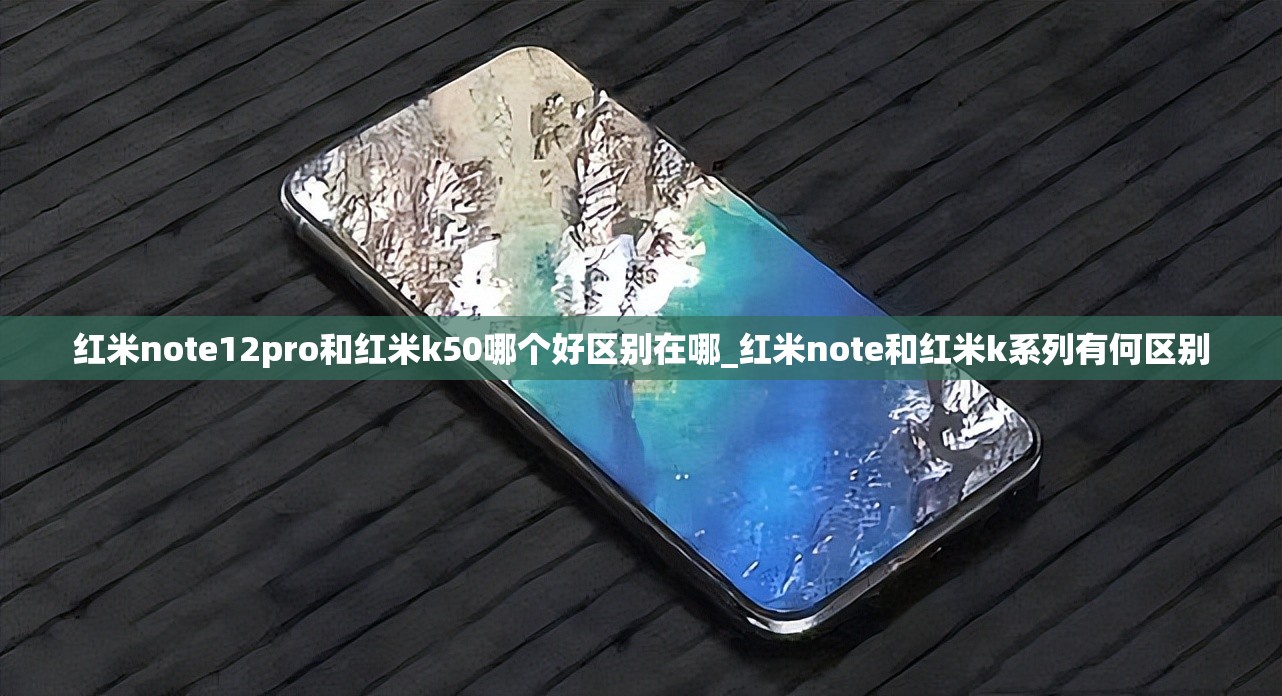 红米note12pro和红米k50哪个好区别在哪_红米note和红米k系列有何区别