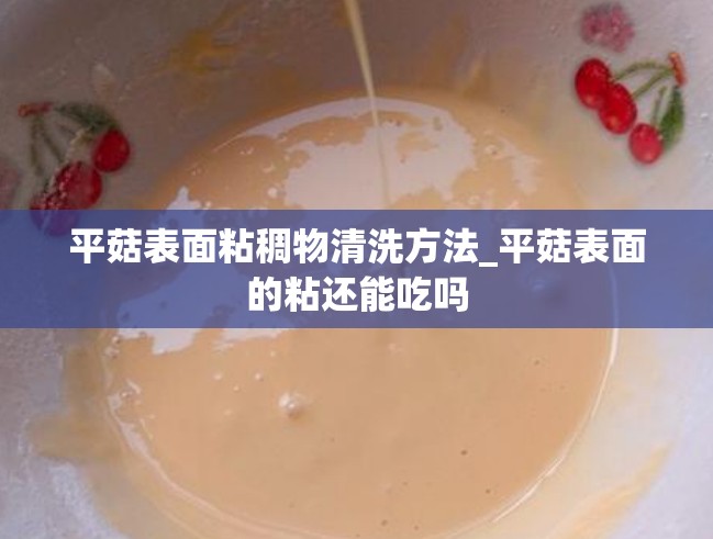 平菇表面粘稠物清洗方法_平菇表面的粘还能吃吗