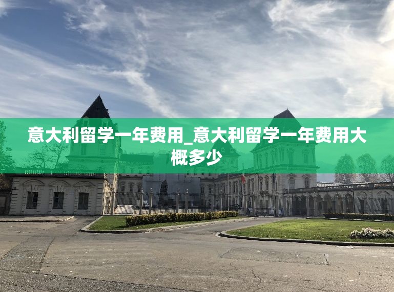 意大利留学一年费用_意大利留学一年费用大概多少