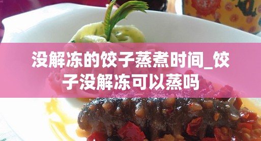 没解冻的饺子蒸煮时间_饺子没解冻可以蒸吗