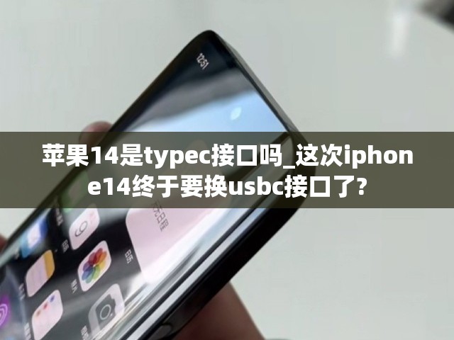 苹果14是typec接口吗_这次iphone14终于要换usbc接口了?