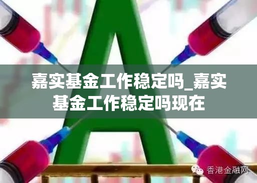 嘉实基金工作稳定吗_嘉实基金工作稳定吗现在