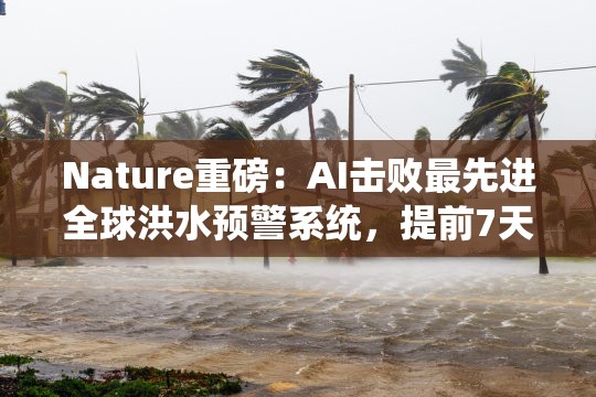 Nature重磅：AI击败最先进全球洪水预警系统，提前7天预测河流洪水，每年挽救数千人生命