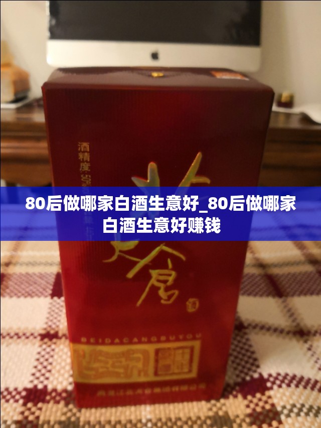 80后做哪家白酒生意好_80后做哪家白酒生意好赚钱