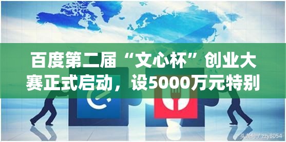 百度第二届“文心杯”创业大赛正式启动，设5000万元特别大奖_文心杯作文大赛