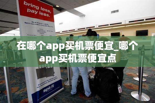 在哪个app买机票便宜_哪个app买机票便宜点