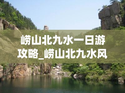 崂山北九水一日游攻略_崂山北九水风景区一日游攻略