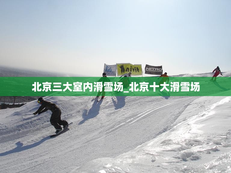 北京三大室内滑雪场_北京十大滑雪场