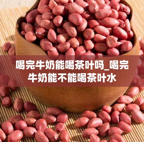 喝完牛奶能喝茶叶吗_喝完牛奶能不能喝茶叶水