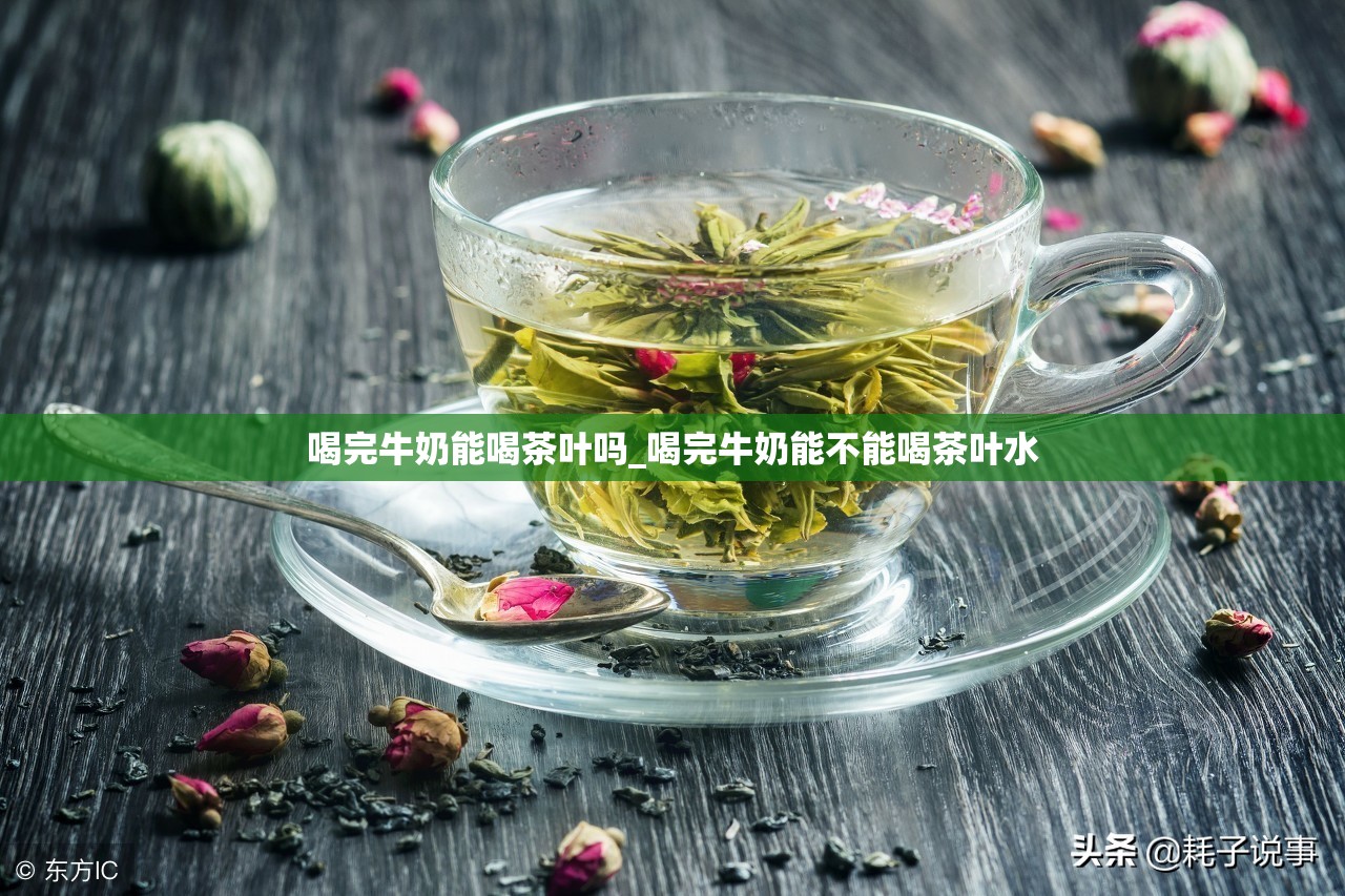 喝完牛奶能喝茶叶吗_喝完牛奶能不能喝茶叶水