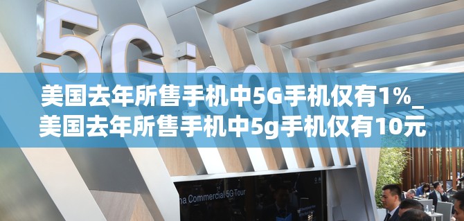 美国去年所售手机中5G手机仅有1%_美国去年所售手机中5g手机仅有10元