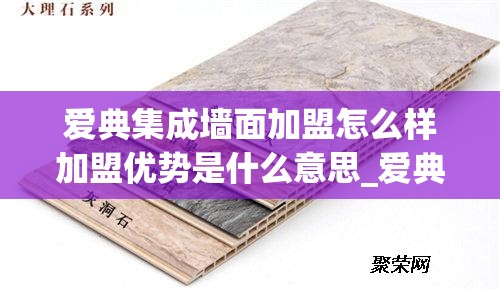 爱典集成墙面加盟怎么样加盟优势是什么意思_爱典化妆品到底怎么样