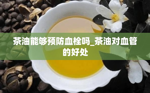 茶油能够预防血栓吗_茶油对血管的好处