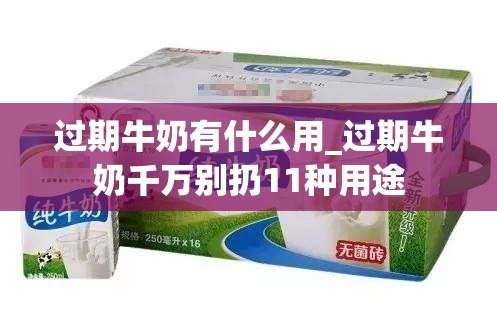 过期牛奶有什么用_过期牛奶千万别扔11种用途