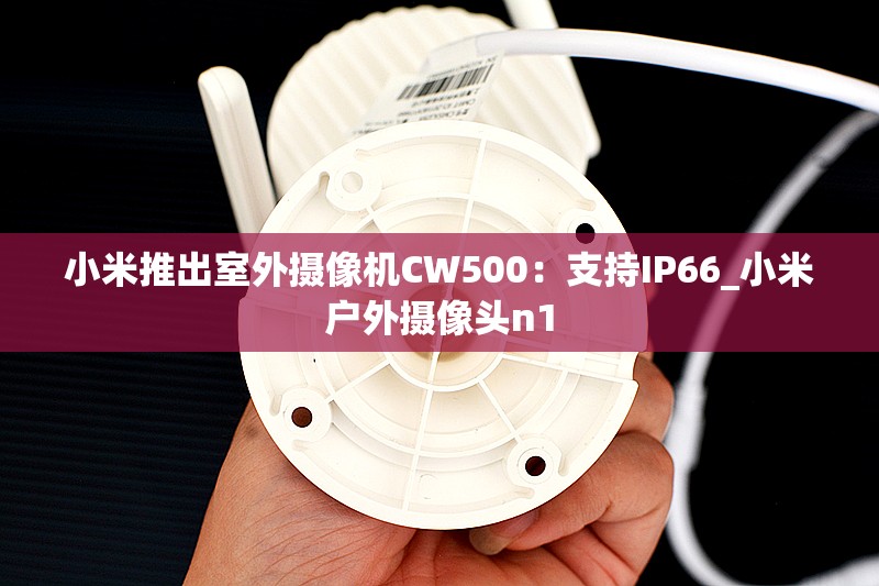 小米推出室外摄像机CW500：支持IP66_小米户外摄像头n1