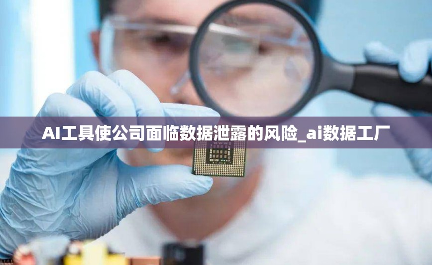 AI工具使公司面临数据泄露的风险_ai数据工厂