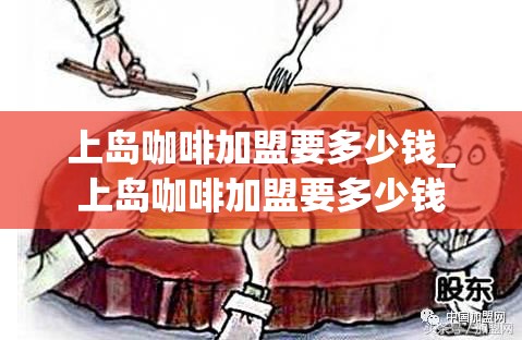 上岛咖啡加盟要多少钱_上岛咖啡加盟要多少钱