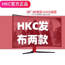 HKC发布两款全新电竞显示器_hkc144电竞屏