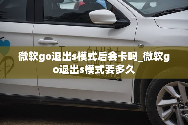 微软go退出s模式后会卡吗_微软go退出s模式要多久